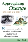 Image for Approaching Change One Story At a Time: 20 Stories and Insights for Coaches, Facilitators, Trainers and Change Leaders