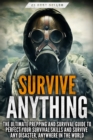 Image for Survive ANYTHING : The Ultimate Prepping and Survival Guide to Perfect Your Survival Skills and Survive Any Disaster, Anywhere in the World