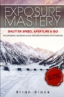 Image for Exposure Mastery : Aperture, Shutter Speed &amp; ISO: The Difference Between Good and Breathtaking Photographs