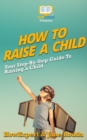 Image for How To Raise a Child: Your Step-By-Step Guide To Raising a Child.