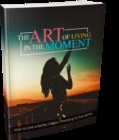 Image for Art of Living in the Moment: How to Live a Better Life by Choosing to Live Now