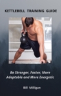 Image for KETTLEBELL TRAINING GUIDE: Be Stronger, Faster, More Adaptable and More Energetic