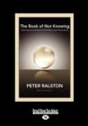 Image for The Book of Not Knowing: : Exploring the True Nature of Self, Mind, and Consciousness