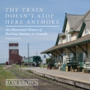 Image for Train doesn&#39;t stop here anymore  : an illustrated history of railway stations in Canada