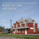 Image for Rails to the Atlantic  : exploring the railway heritage of Quebec and the Atlantic provinces