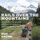 Image for Rails over the mountains  : exploring the railway heritage of Canada&#39;s western mountains