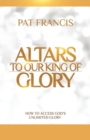 Image for Altars to Our King of Glory : How to Access God&#39;s Unlimited Glory