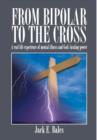 Image for From Bipolar To The Cross : A real life experience of mental illness and God&#39;s healing power.