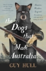 Image for The dogs that made Australia: the story behind Australia&#39;s transformation from starving colony to modern pastoral powerhouse