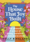 Image for House That Joy Built: The Beautiful &amp; Inspiring New Book About Creativity &amp; Overcoming Our Fears from the Bestselling Author of The Lost Flowers of Alice Hart &amp; The Seven Skins of Esther Wilding