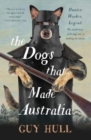 Image for The Dogs that Made Australia : The fascinating untold story of the dog&#39;s role in building a nation from the Whitely Award winning author of The Ferals That Ate Australia