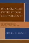 Image for Politicizing the International Criminal Court: The Convergence of Politics, Ethics, and Law