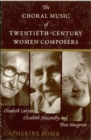 Image for The choral music of twentieth-century women composers: Elisabeth Lutyens, Elizabeth Maconchy, and Thea Musgrave