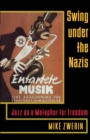 Image for Swing under the Nazis: jazz as a metaphor for freedom