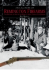Image for The History of Remington Firearms: [The History of One of the World&#39;s Most Famous Gun Makers]