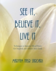 Image for See It, Believe It, Live It: Techniques to Improve Mind Power, Get Inspired, and Achieve Your Goals