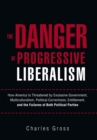 Image for Danger of Progressive Liberalism: How America Is Threatened by Excessive Government, Multiculturalism, Political Correctness, Entitlement, and the Failures of Both Political Parties