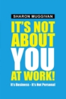 Image for It&#39;s Not About You at Work!: It&#39;s Business - It&#39;s Not Personal