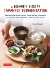 Image for Beginner&#39;s Guide to Japanese Fermentation: Healthy Home-Style Recipes Using Shio Koji, Amazake, Brown Rice Miso, Nukazuke Pickles &amp; Much More!