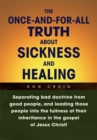 Image for Once-And-For-All Truth About Sickness and Healing: Separating Bad Doctrine from Good People, and Leading Those People into the Fullness of Their Inheritance in the Gospel of Jesus Christ!