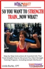 Image for So You Want To Strength Train...Now What? Step-by-Step Instructions &amp; Essential Info That Truly Simplify How to Structure Your Best Strength Training Program, Including Sample Workouts!