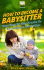 Image for How to Become a Babysitter: Your Step-By-Step Guide to Becoming a Babysitter.
