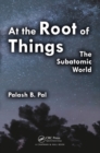 Image for At the root of things: the subatomic world