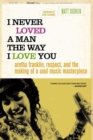 Image for I Never Loved a Man the Way I Love You: Aretha Franklin, Respect, and the Making of a Soul Music Masterpiece