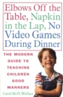 Image for Elbows Off the Table, Napkin in the Lap, No Video Games During Dinner: The Modern Guide to Teaching Children Good Manners