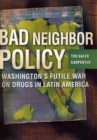 Image for Bad Neighbor Policy: Washington&#39;s Futile War on Drugs in Latin America