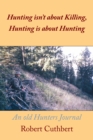 Image for Hunting Isn&#39;T About Killing, Hunting Is About Hunting: An Old Hunters Journal