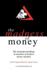 Image for THE Madness of Money : The Misunderstanding &amp; Mayhem of Modern Money Markets