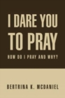 Image for I Dare You to Pray : How Do I Pray and Why?
