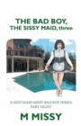 Image for Bad Boy, the Sissy Maid, Three: A Sissy Maid Missy Bad Boy Series, Part Eight