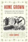 Image for Home grown: marijuana and the origins of Mexico&#39;s war on drugs