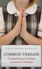 Image for Common threads  : a cultural history of clothing in American Catholicism