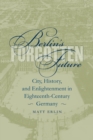 Image for Berlin&#39;s Forgotten Future : City, History, and Enlightenment in Eighteenth-Century Germany