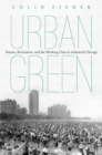 Image for Urban green  : nature, recreation, and the working class in industrial Chicago