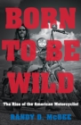 Image for Born to Be Wild: The Rise of the American Motorcyclist