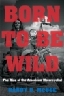 Image for Born to be wild: the rise of the American motorcyclist