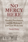 Image for No mercy here  : gender, punishment, and the making of Jim Crow modernity