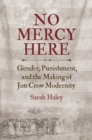 Image for No mercy here: gender, punishment, and the making of Jim Crow modernity