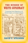 Image for The burden of white supremacy  : containing Asian migration in the British Empire and the United States