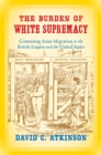 Image for The burden of white supremacy: containing Asian migration in the British Empire and the United States
