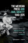 Image for The Mexican Press and Civil Society, 1940–1976 : Stories from the Newsroom, Stories from the Street