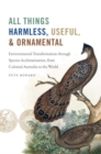 Image for All Things Harmless, Useful, and Ornamental : Environmental Transformation through Species Acclimatization, from Colonial Victoria to the World