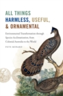 Image for All Things Harmless, Useful, and Ornamental : Environmental Transformation through Species Acclimatization, from Colonial Australia to the World