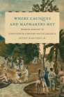 Image for Where Caciques and Mapmakers Met: Border Making in Eighteenth-Century South America