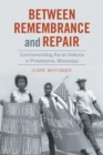 Image for Between remembrance and repair  : commemorating racial violence in Philadelphia, Mississippi