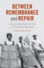Image for Between Remembrance and Repair: Commemorating Racial Violence in Philadelphia, Mississippi